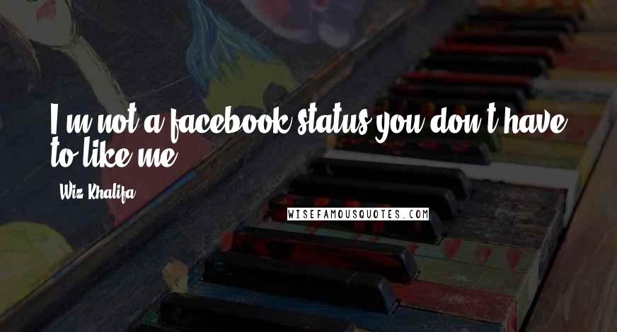 Wiz Khalifa Quotes: I'm not a facebook status you don't have to like me.
