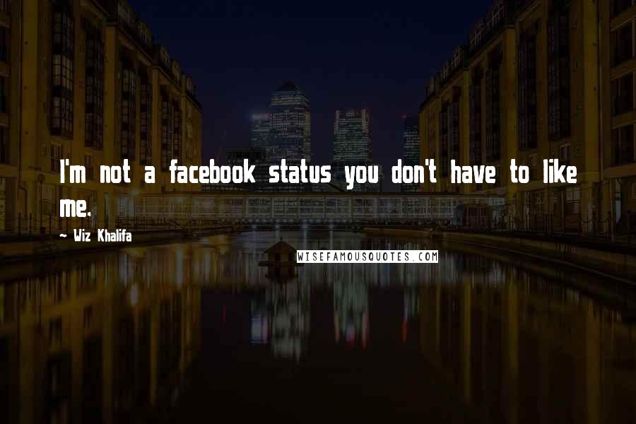 Wiz Khalifa Quotes: I'm not a facebook status you don't have to like me.