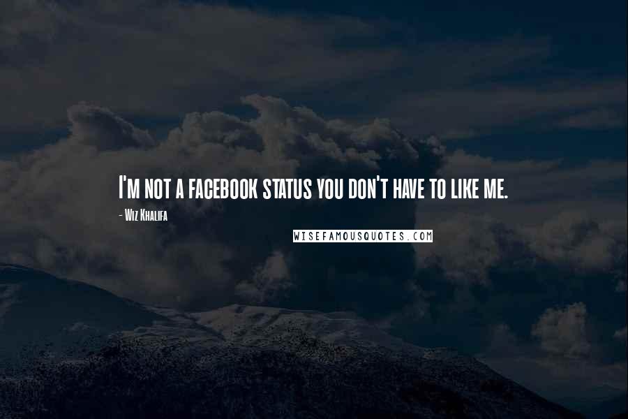 Wiz Khalifa Quotes: I'm not a facebook status you don't have to like me.