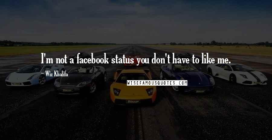 Wiz Khalifa Quotes: I'm not a facebook status you don't have to like me.