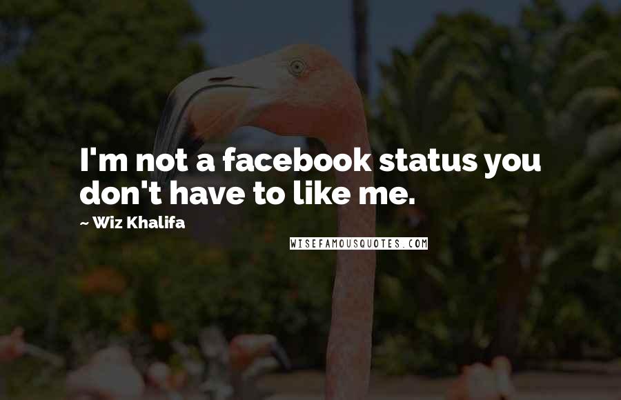Wiz Khalifa Quotes: I'm not a facebook status you don't have to like me.