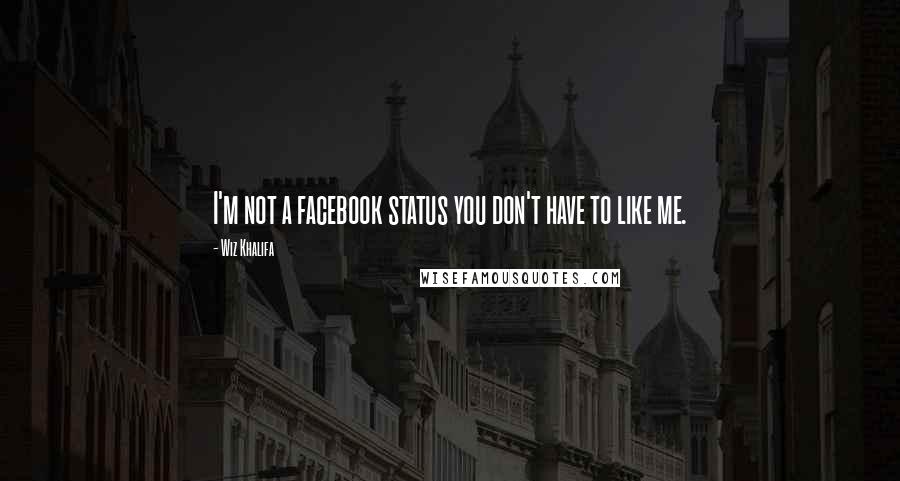 Wiz Khalifa Quotes: I'm not a facebook status you don't have to like me.