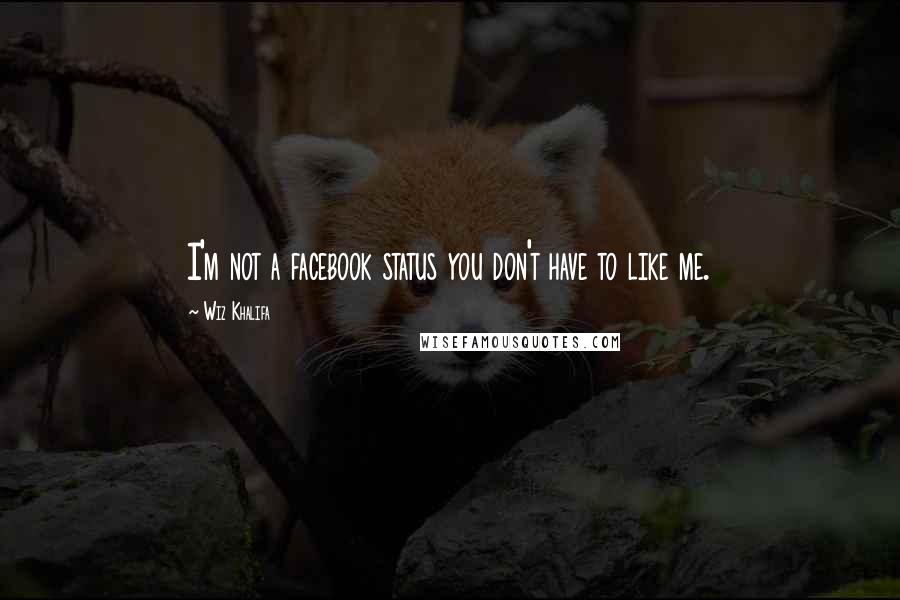Wiz Khalifa Quotes: I'm not a facebook status you don't have to like me.