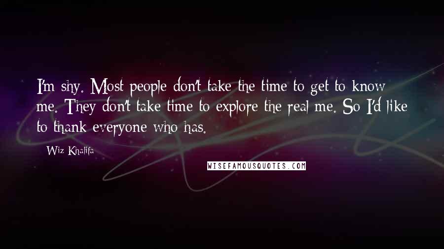 Wiz Khalifa Quotes: I'm shy. Most people don't take the time to get to know me. They don't take time to explore the real me. So I'd like to thank everyone who has.