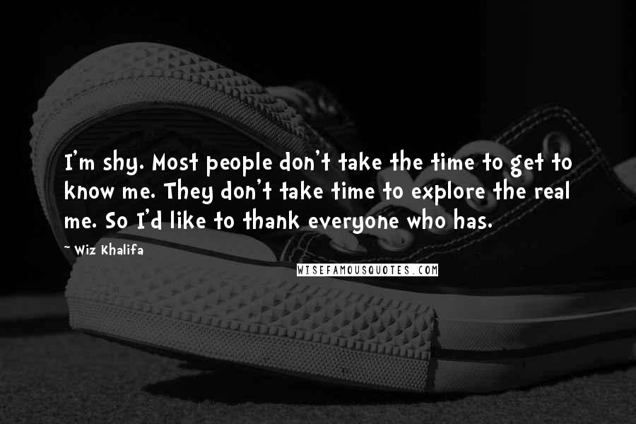 Wiz Khalifa Quotes: I'm shy. Most people don't take the time to get to know me. They don't take time to explore the real me. So I'd like to thank everyone who has.