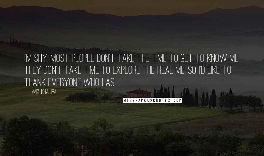 Wiz Khalifa Quotes: I'm shy. Most people don't take the time to get to know me. They don't take time to explore the real me. So I'd like to thank everyone who has.