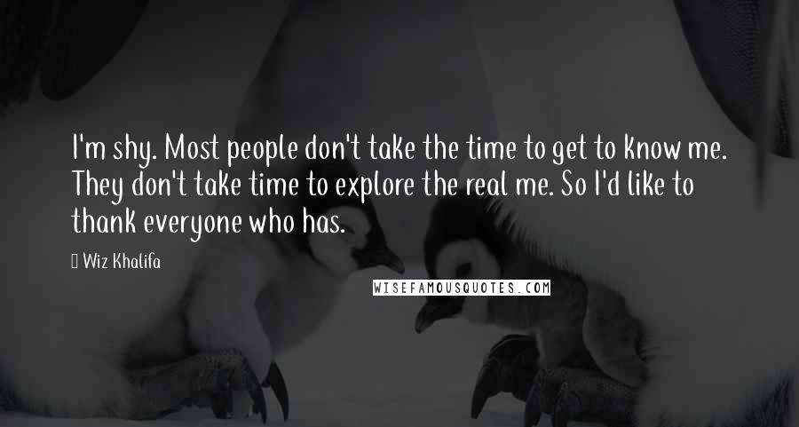 Wiz Khalifa Quotes: I'm shy. Most people don't take the time to get to know me. They don't take time to explore the real me. So I'd like to thank everyone who has.