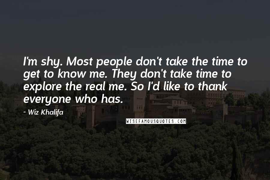 Wiz Khalifa Quotes: I'm shy. Most people don't take the time to get to know me. They don't take time to explore the real me. So I'd like to thank everyone who has.