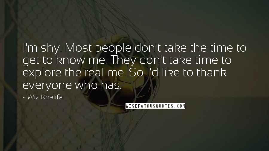 Wiz Khalifa Quotes: I'm shy. Most people don't take the time to get to know me. They don't take time to explore the real me. So I'd like to thank everyone who has.