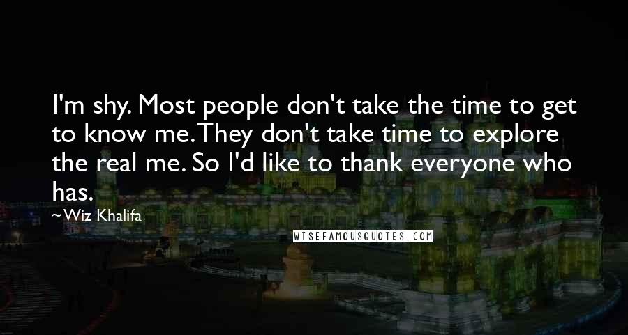 Wiz Khalifa Quotes: I'm shy. Most people don't take the time to get to know me. They don't take time to explore the real me. So I'd like to thank everyone who has.