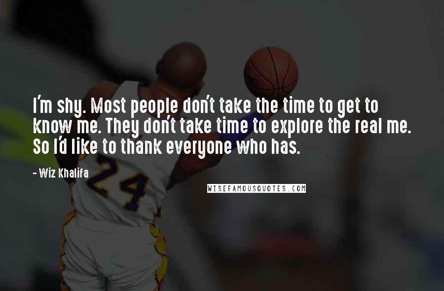 Wiz Khalifa Quotes: I'm shy. Most people don't take the time to get to know me. They don't take time to explore the real me. So I'd like to thank everyone who has.