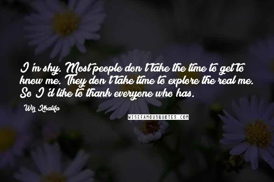 Wiz Khalifa Quotes: I'm shy. Most people don't take the time to get to know me. They don't take time to explore the real me. So I'd like to thank everyone who has.