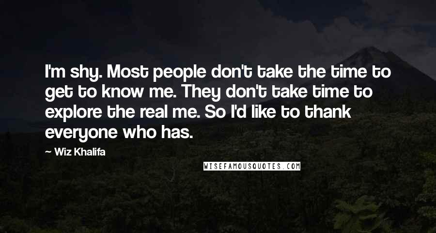 Wiz Khalifa Quotes: I'm shy. Most people don't take the time to get to know me. They don't take time to explore the real me. So I'd like to thank everyone who has.