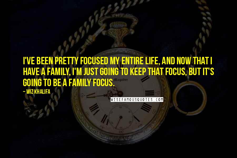 Wiz Khalifa Quotes: I've been pretty focused my entire life, and now that I have a family, I'm just going to keep that focus, but it's going to be a family focus.