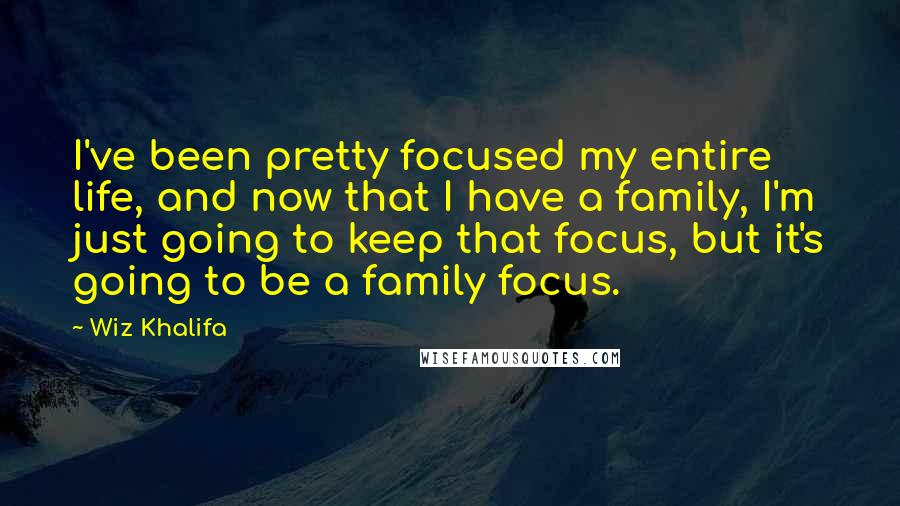Wiz Khalifa Quotes: I've been pretty focused my entire life, and now that I have a family, I'm just going to keep that focus, but it's going to be a family focus.