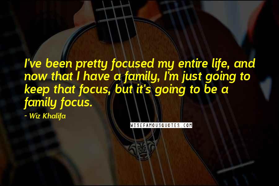 Wiz Khalifa Quotes: I've been pretty focused my entire life, and now that I have a family, I'm just going to keep that focus, but it's going to be a family focus.