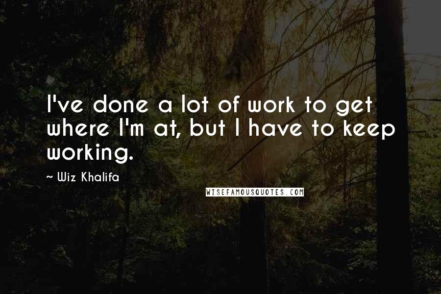 Wiz Khalifa Quotes: I've done a lot of work to get where I'm at, but I have to keep working.