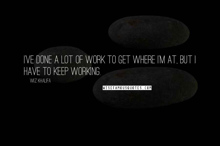 Wiz Khalifa Quotes: I've done a lot of work to get where I'm at, but I have to keep working.