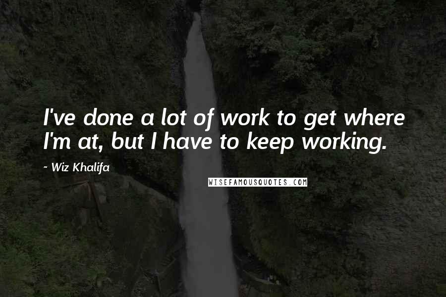 Wiz Khalifa Quotes: I've done a lot of work to get where I'm at, but I have to keep working.