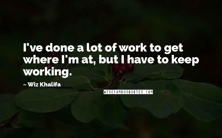 Wiz Khalifa Quotes: I've done a lot of work to get where I'm at, but I have to keep working.