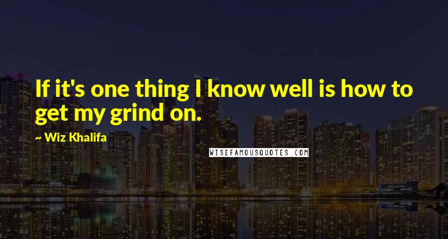 Wiz Khalifa Quotes: If it's one thing I know well is how to get my grind on.