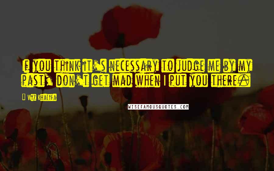 Wiz Khalifa Quotes: If you think it's necessary to judge me by my past, don't get mad when I put you there.