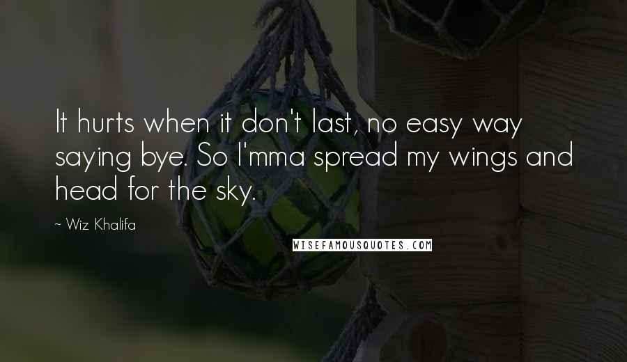 Wiz Khalifa Quotes: It hurts when it don't last, no easy way saying bye. So I'mma spread my wings and head for the sky.