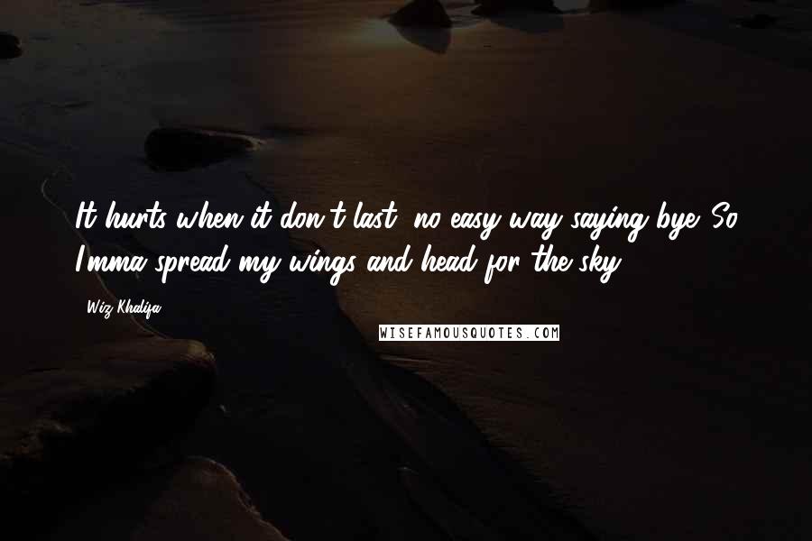 Wiz Khalifa Quotes: It hurts when it don't last, no easy way saying bye. So I'mma spread my wings and head for the sky.