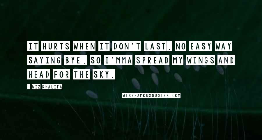 Wiz Khalifa Quotes: It hurts when it don't last, no easy way saying bye. So I'mma spread my wings and head for the sky.