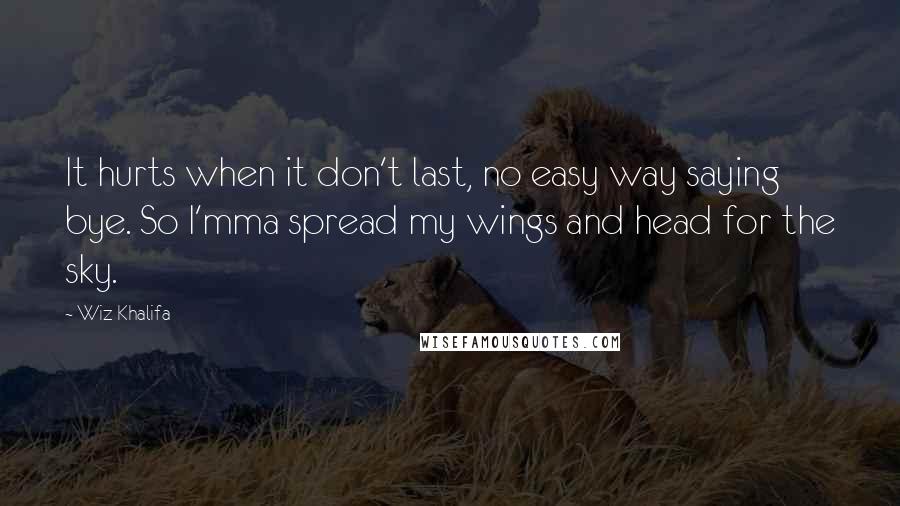 Wiz Khalifa Quotes: It hurts when it don't last, no easy way saying bye. So I'mma spread my wings and head for the sky.