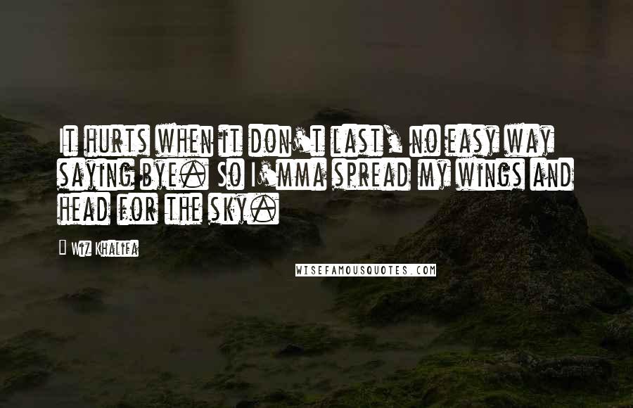 Wiz Khalifa Quotes: It hurts when it don't last, no easy way saying bye. So I'mma spread my wings and head for the sky.