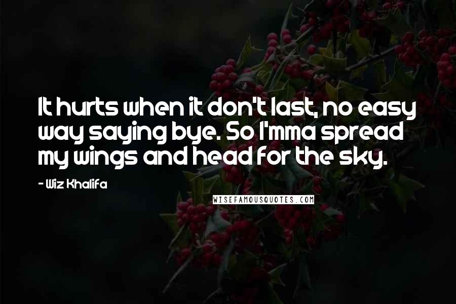 Wiz Khalifa Quotes: It hurts when it don't last, no easy way saying bye. So I'mma spread my wings and head for the sky.