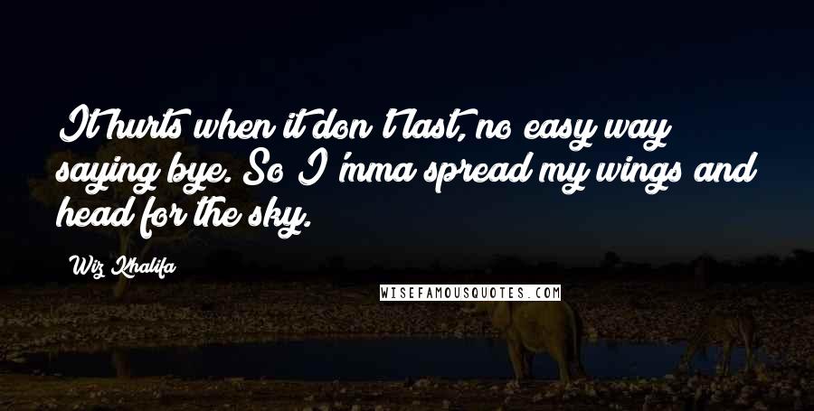 Wiz Khalifa Quotes: It hurts when it don't last, no easy way saying bye. So I'mma spread my wings and head for the sky.