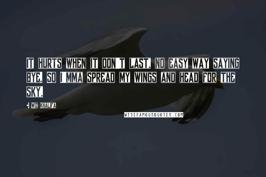 Wiz Khalifa Quotes: It hurts when it don't last, no easy way saying bye. So I'mma spread my wings and head for the sky.