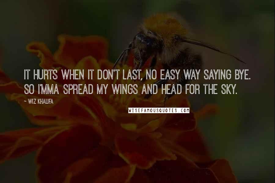 Wiz Khalifa Quotes: It hurts when it don't last, no easy way saying bye. So I'mma spread my wings and head for the sky.