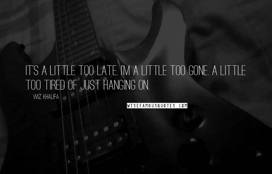 Wiz Khalifa Quotes: It's a little too late. I'm a little too gone. A little too tired of just hanging on.