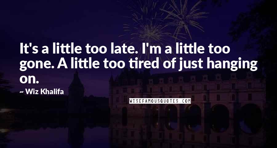 Wiz Khalifa Quotes: It's a little too late. I'm a little too gone. A little too tired of just hanging on.