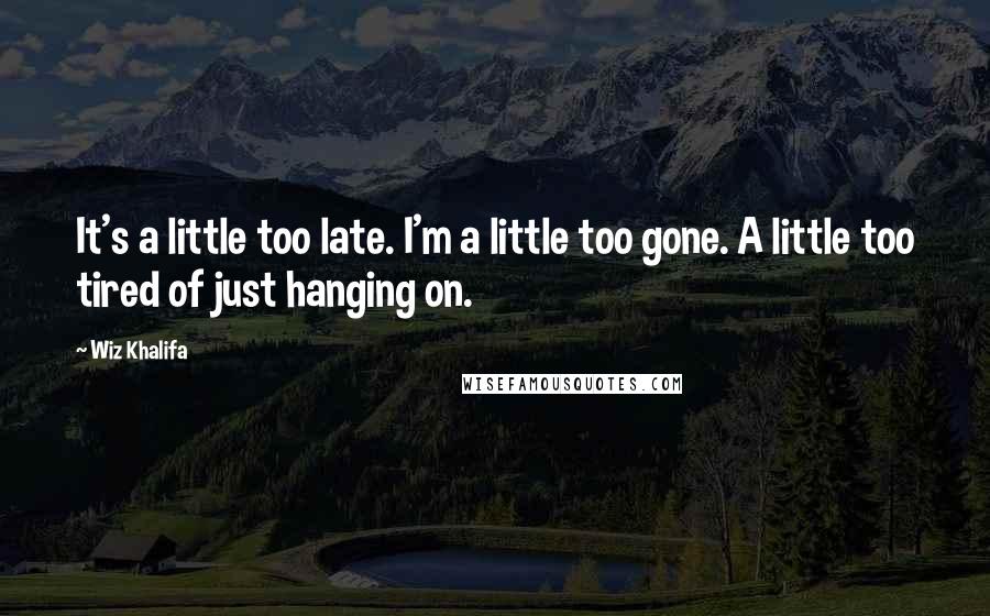 Wiz Khalifa Quotes: It's a little too late. I'm a little too gone. A little too tired of just hanging on.