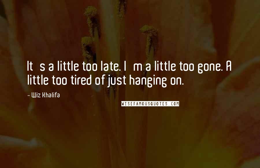 Wiz Khalifa Quotes: It's a little too late. I'm a little too gone. A little too tired of just hanging on.