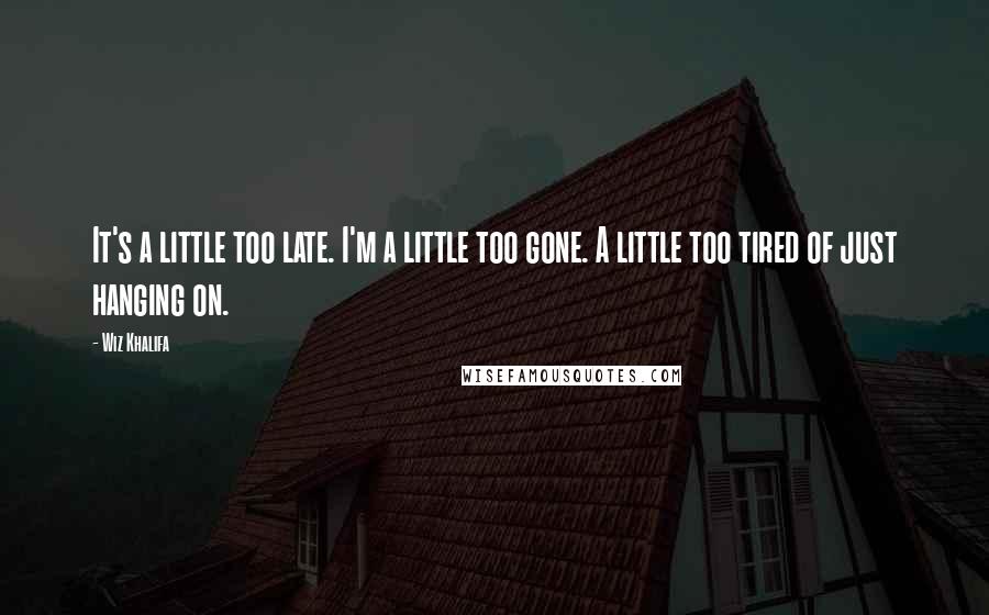 Wiz Khalifa Quotes: It's a little too late. I'm a little too gone. A little too tired of just hanging on.