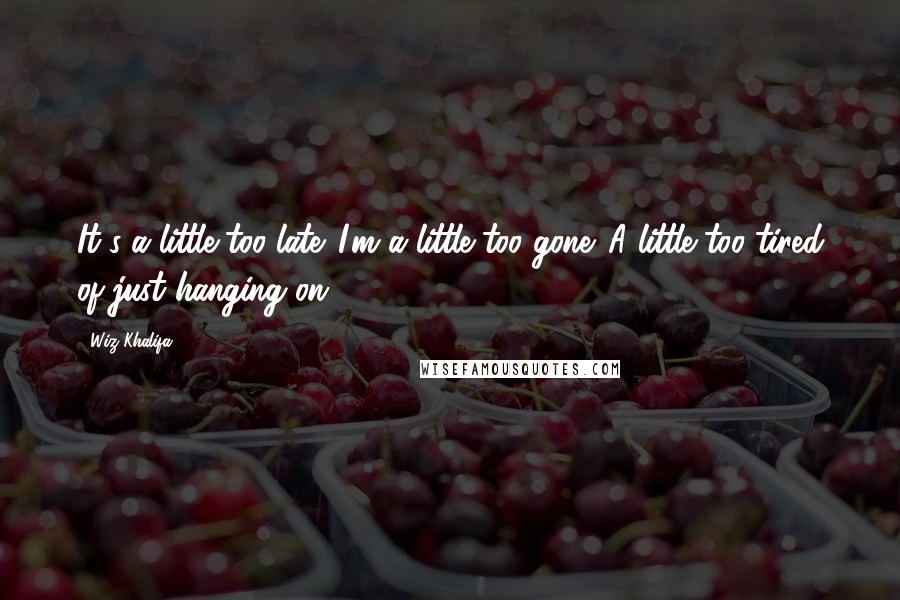 Wiz Khalifa Quotes: It's a little too late. I'm a little too gone. A little too tired of just hanging on.