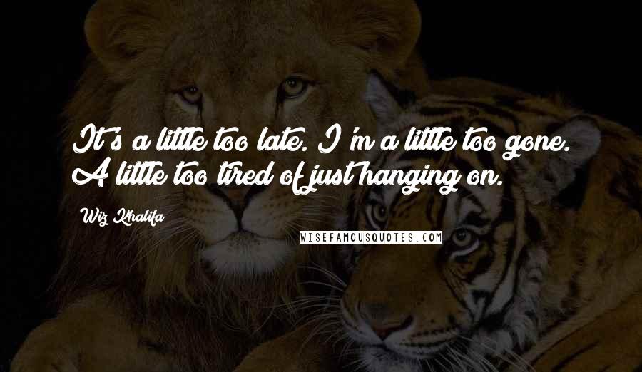 Wiz Khalifa Quotes: It's a little too late. I'm a little too gone. A little too tired of just hanging on.