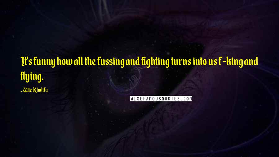 Wiz Khalifa Quotes: It's funny how all the fussing and fighting turns into us f-king and flying.