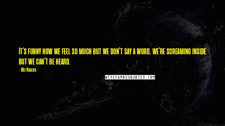 Wiz Khalifa Quotes: It's funny how we feel so much but we don't say a word, we're screaming inside but we can't be heard.