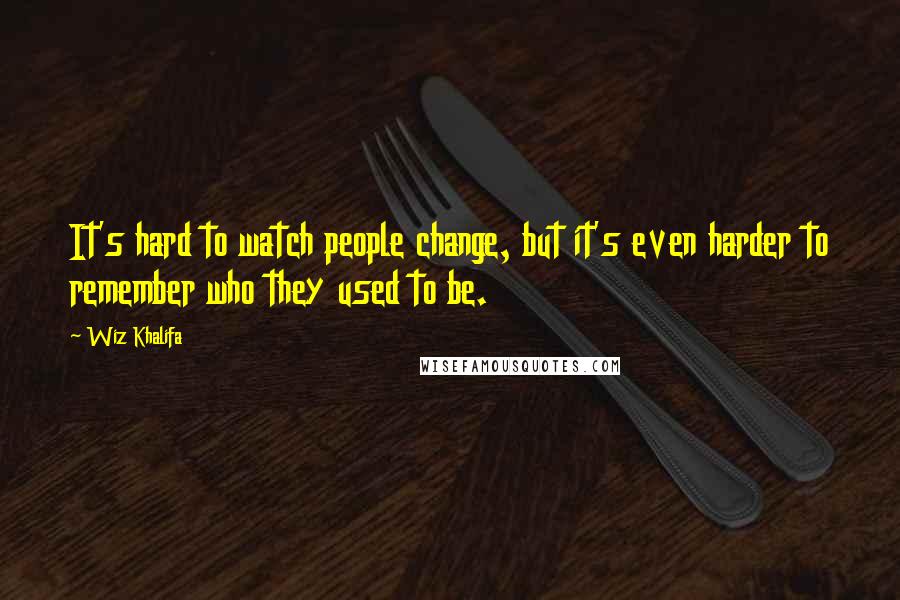 Wiz Khalifa Quotes: It's hard to watch people change, but it's even harder to remember who they used to be.