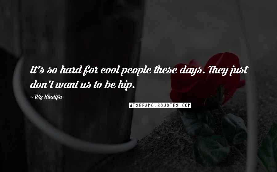 Wiz Khalifa Quotes: It's so hard for cool people these days. They just don't want us to be hip.