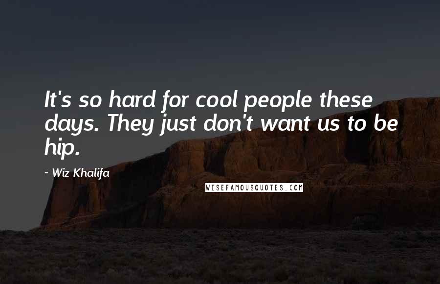 Wiz Khalifa Quotes: It's so hard for cool people these days. They just don't want us to be hip.