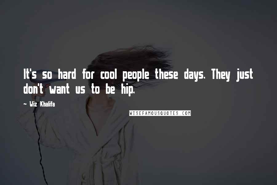 Wiz Khalifa Quotes: It's so hard for cool people these days. They just don't want us to be hip.