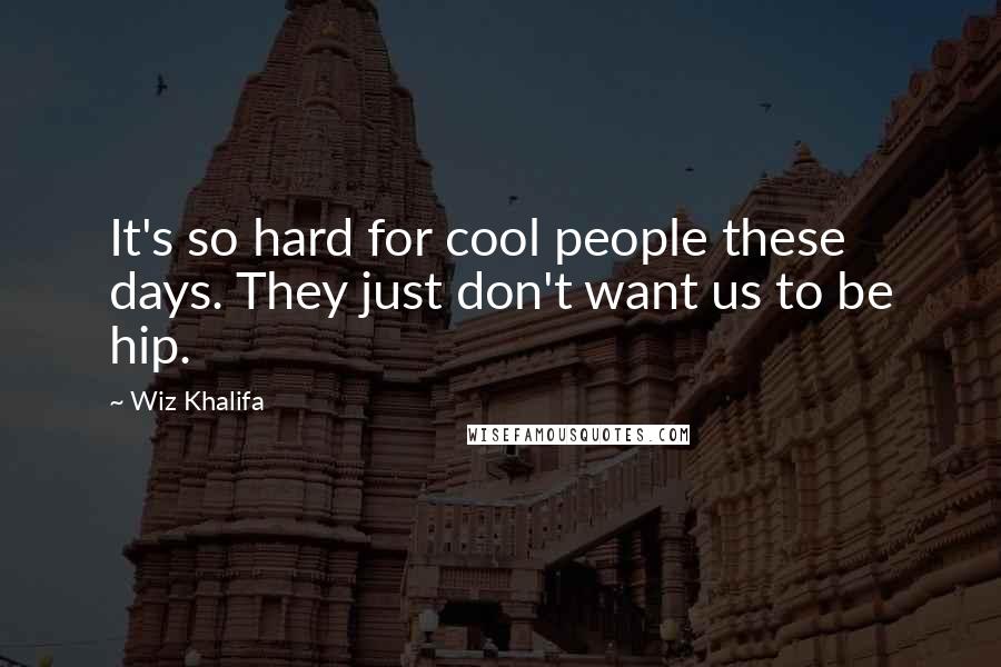 Wiz Khalifa Quotes: It's so hard for cool people these days. They just don't want us to be hip.
