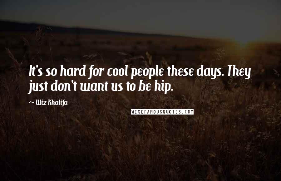 Wiz Khalifa Quotes: It's so hard for cool people these days. They just don't want us to be hip.